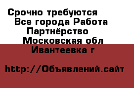 Срочно требуются !!!! - Все города Работа » Партнёрство   . Московская обл.,Ивантеевка г.